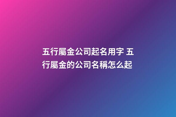 五行屬金公司起名用字 五行屬金的公司名稱怎么起-第1張-公司起名-玄機派